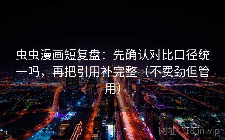 虫虫漫画短复盘：先确认对比口径统一吗，再把引用补完整（不费劲但管用）  第2张