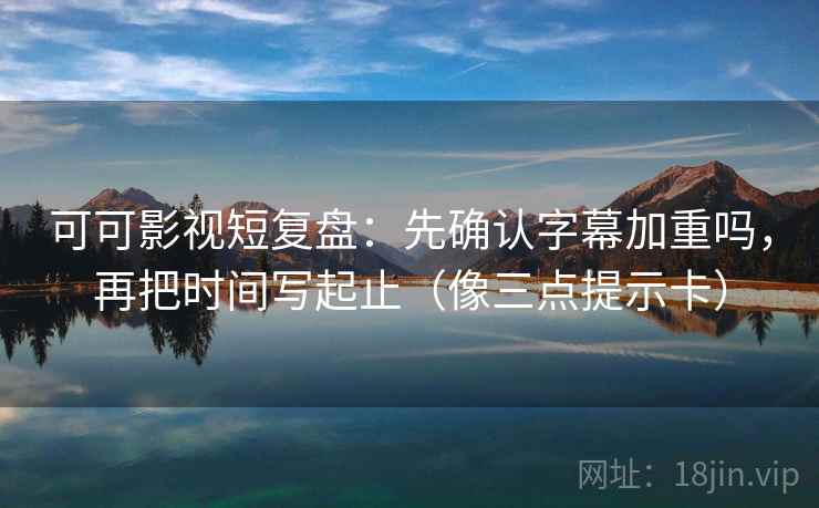 可可影视短复盘：先确认字幕加重吗，再把时间写起止（像三点提示卡）  第2张