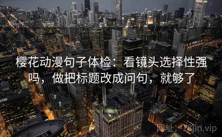 樱花动漫句子体检：看镜头选择性强吗，做把标题改成问句，就够了