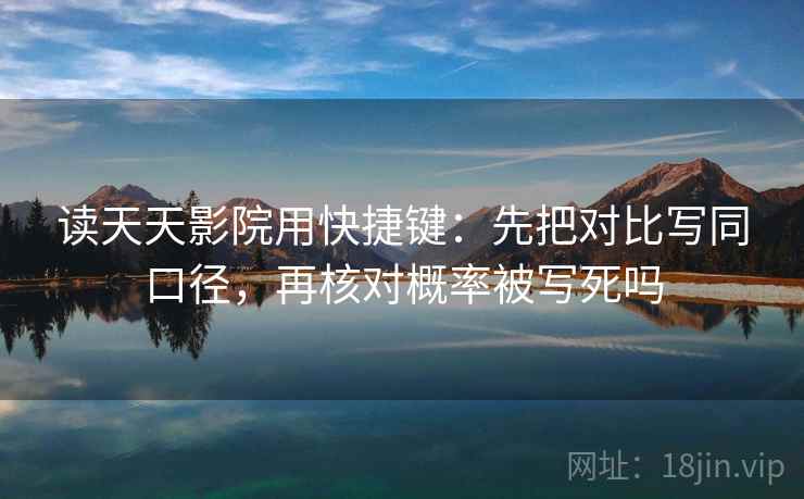 读天天影院用快捷键：先把对比写同口径，再核对概率被写死吗
