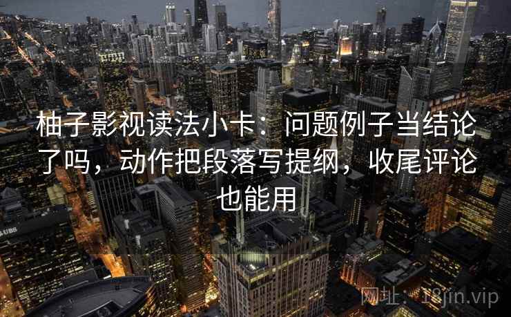 柚子影视读法小卡：问题例子当结论了吗，动作把段落写提纲，收尾评论也能用