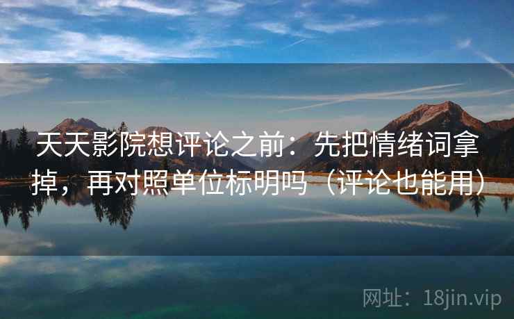 天天影院想评论之前：先把情绪词拿掉，再对照单位标明吗（评论也能用）  第2张